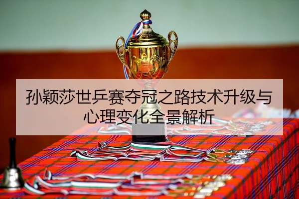 孙颖莎世乒赛夺冠之路技术升级与心理变化全景解析