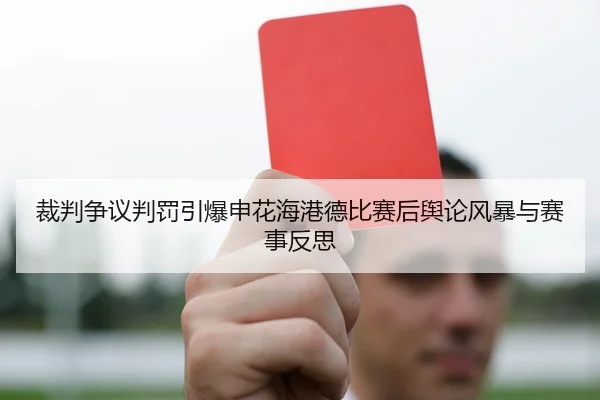 裁判争议判罚引爆申花海港德比赛后舆论风暴与赛事反思