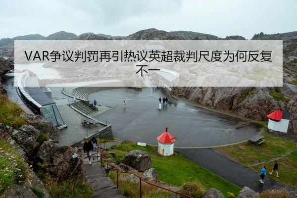 VAR争议判罚再引热议英超裁判尺度为何反复不一 | kaiyun