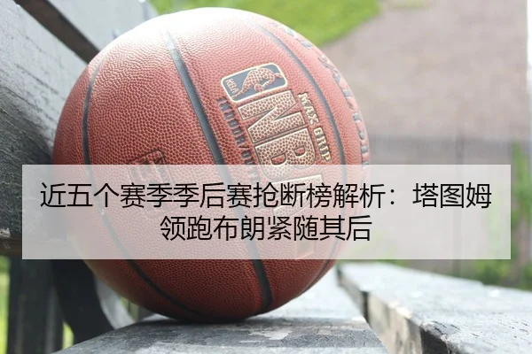 近五个赛季季后赛抢断榜解析：塔图姆领跑布朗紧随其后（kaiyun）