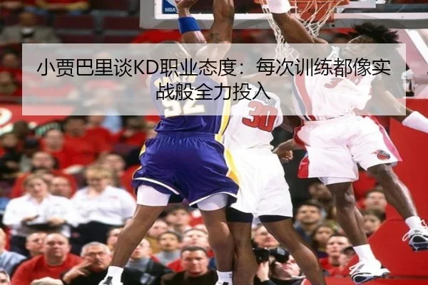 小贾巴里谈KD职业态度：每次训练都像实战般全力投入（kaiyun）