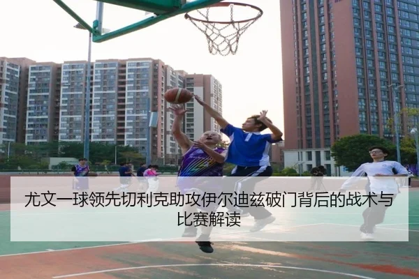 尤文一球领先切利克助攻伊尔迪兹破门背后的战术与比赛解读（kaiyun）