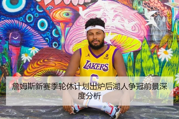 詹姆斯新赛季轮休计划出炉后湖人争冠前景深度分析（kaiyun）