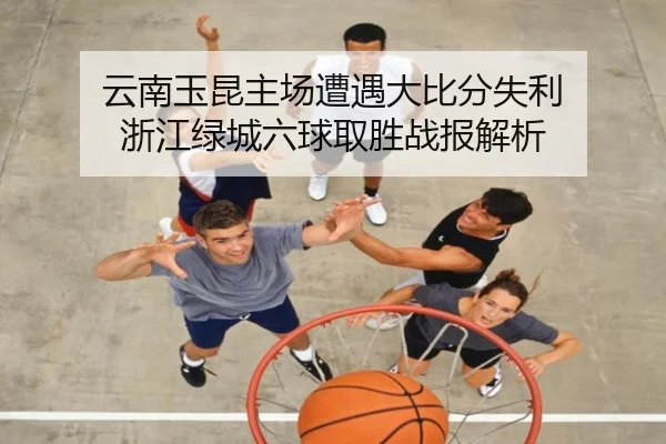 云南玉昆主场遭遇大比分失利 浙江绿城六球取胜战报解析（kaiyun）
