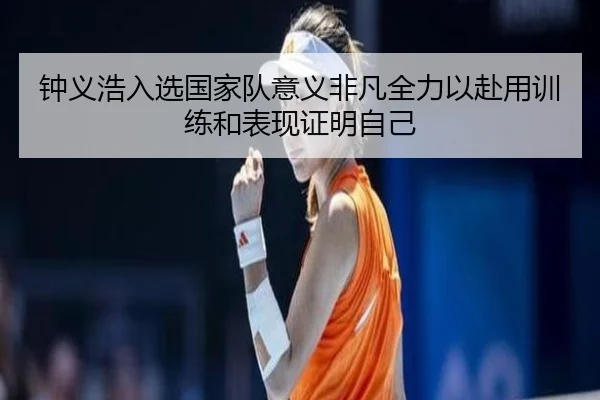钟义浩入选国家队意义非凡全力以赴用训练和表现证明自己（kaiyun）
