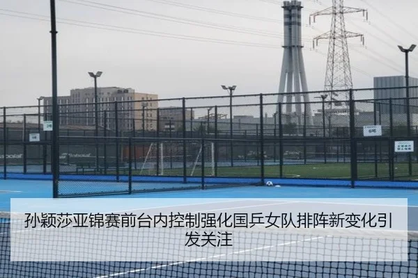 孙颖莎亚锦赛前台内控制强化国乒女队排阵新变化引发关注（kaiyun）